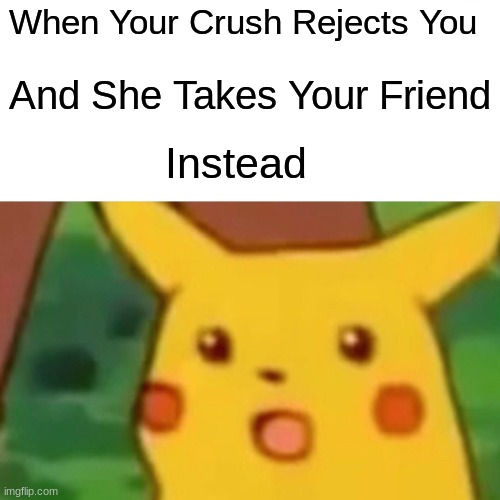 Surprised Pikachu Meme | When Your Crush Rejects You; And She Takes Your Friend; Instead | image tagged in memes,surprised pikachu,funny,crush | made w/ Imgflip meme maker