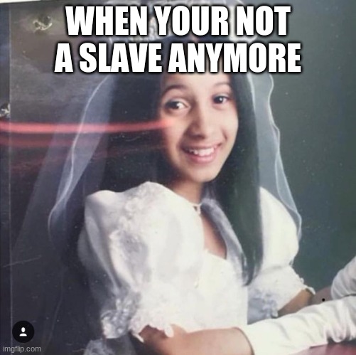 When your not a slave anymore | WHEN YOUR NOT A SLAVE ANYMORE | image tagged in cardi b | made w/ Imgflip meme maker