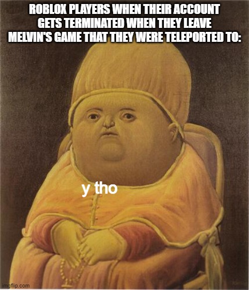 Y Tho | ROBLOX PLAYERS WHEN THEIR ACCOUNT GETS TERMINATED WHEN THEY LEAVE MELVIN'S GAME THAT THEY WERE TELEPORTED TO:; y tho | image tagged in y tho | made w/ Imgflip meme maker