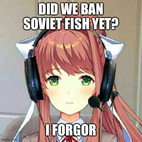 monika gaming | DID WE BAN SOVIET FISH YET? I FORGOR | image tagged in monika gaming | made w/ Imgflip meme maker