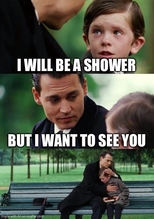 Finding Neverland Meme | I WILL BE A SHOWER; BUT I WANT TO SEE YOU | image tagged in memes,finding neverland | made w/ Imgflip meme maker