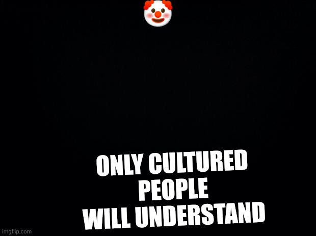 Look at the tag anyways and you'll understand | 🤡; ONLY CULTURED PEOPLE WILL UNDERSTAND | image tagged in black background,danny | made w/ Imgflip meme maker