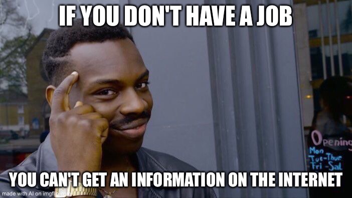 No wonder they say to get a job! | IF YOU DON'T HAVE A JOB; YOU CAN'T GET AN INFORMATION ON THE INTERNET | image tagged in memes,roll safe think about it | made w/ Imgflip meme maker