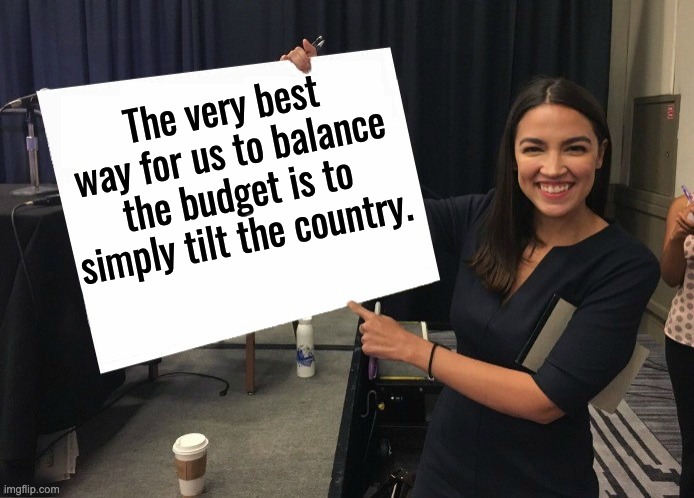 Smart! | The very best way for us to balance the budget is to simply tilt the country. | image tagged in ocasio-cortez cardboard | made w/ Imgflip meme maker