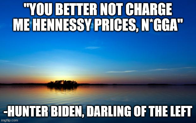 it's a real quote so | "YOU BETTER NOT CHARGE ME HENNESSY PRICES, N*GGA"; -HUNTER BIDEN, DARLING OF THE LEFT | image tagged in inspirational quote,hunter biden,democrats,n word,liberal hypocrisy | made w/ Imgflip meme maker