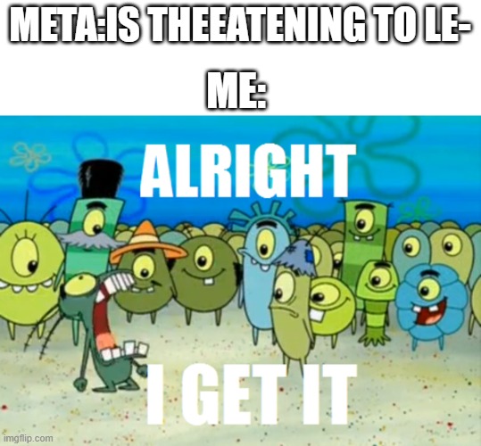 Too many Metaverse leaving EU memes! | META:IS THEEATENING TO LE-; ME: | image tagged in alright i get it,meta | made w/ Imgflip meme maker