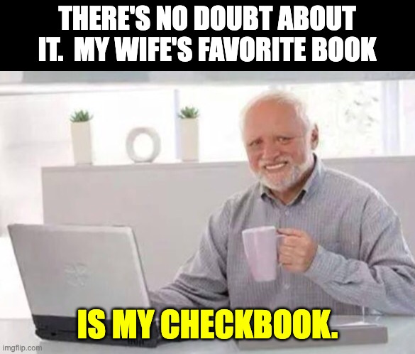 Book | THERE'S NO DOUBT ABOUT IT.  MY WIFE'S FAVORITE BOOK; IS MY CHECKBOOK. | image tagged in harold | made w/ Imgflip meme maker