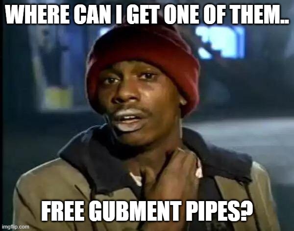 Y'all Got Any More Of That |  WHERE CAN I GET ONE OF THEM.. FREE GUBMENT PIPES? | image tagged in memes,y'all got any more of that | made w/ Imgflip meme maker