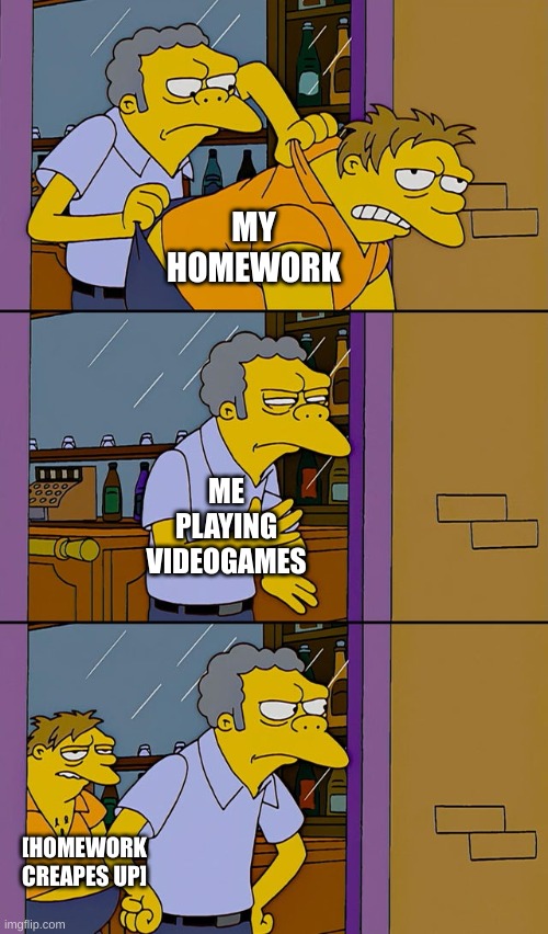 Moe throws Barney | MY HOMEWORK; ME PLAYING VIDEOGAMES; [HOMEWORK CREAPES UP] | image tagged in moe throws barney | made w/ Imgflip meme maker