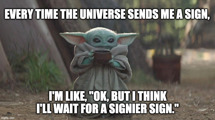 a signier sign - baby yoda |  EVERY TIME THE UNIVERSE SENDS ME A SIGN, I'M LIKE, "OK, BUT I THINK I'LL WAIT FOR A SIGNIER SIGN." | image tagged in baby yoda,sign,universe | made w/ Imgflip meme maker