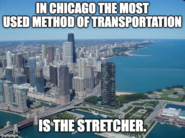 Chicago | IN CHICAGO THE MOST USED METHOD OF TRANSPORTATION; IS THE STRETCHER. | image tagged in chicago | made w/ Imgflip meme maker