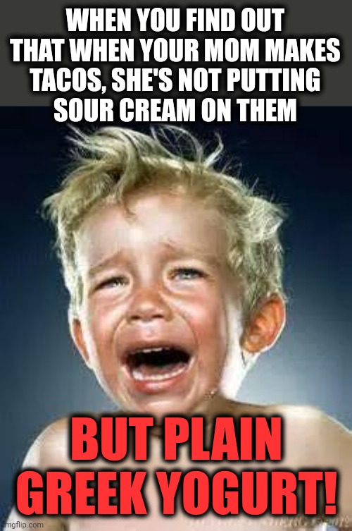 Betrayal and treachery! | WHEN YOU FIND OUT THAT WHEN YOUR MOM MAKES
TACOS, SHE'S NOT PUTTING
SOUR CREAM ON THEM; BUT PLAIN GREEK YOGURT! | image tagged in little boy crying,tacos,sour cream,plain greek yogurt,betrayal,treachery | made w/ Imgflip meme maker