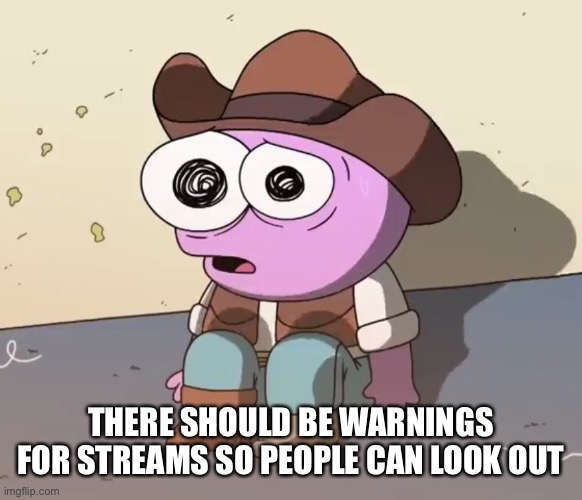 There’s a lot of NSFW streams here and there | THERE SHOULD BE WARNINGS FOR STREAMS SO PEOPLE CAN LOOK OUT | image tagged in traumatized pim | made w/ Imgflip meme maker