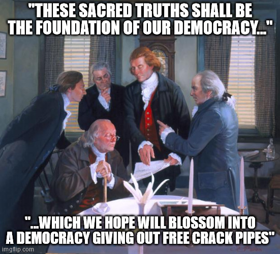 Words not said by our founding fathers | "THESE SACRED TRUTHS SHALL BE THE FOUNDATION OF OUR DEMOCRACY..."; "...WHICH WE HOPE WILL BLOSSOM INTO A DEMOCRACY GIVING OUT FREE CRACK PIPES" | image tagged in founding fathers | made w/ Imgflip meme maker