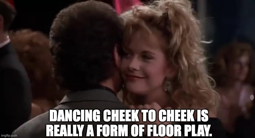 Cheek | DANCING CHEEK TO CHEEK IS REALLY A FORM OF FLOOR PLAY. | image tagged in bad pun | made w/ Imgflip meme maker