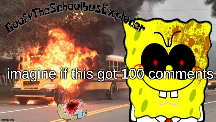 GoofyTheSchoolbusExploder's announcement template | imagine if this got 100 comments | image tagged in goofytheschoolbusexploder's announcement template | made w/ Imgflip meme maker