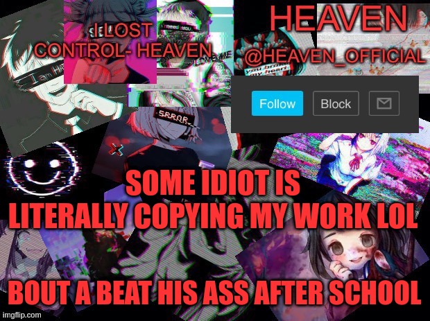 jk jk XD, but for real I would | SOME IDIOT IS LITERALLY COPYING MY WORK LOL; BOUT A BEAT HIS ASS AFTER SCHOOL | image tagged in heavenly | made w/ Imgflip meme maker