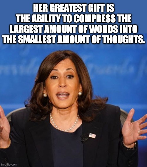 Kamala | HER GREATEST GIFT IS THE ABILITY TO COMPRESS THE LARGEST AMOUNT OF WORDS INTO THE SMALLEST AMOUNT OF THOUGHTS. | image tagged in kamala harris | made w/ Imgflip meme maker