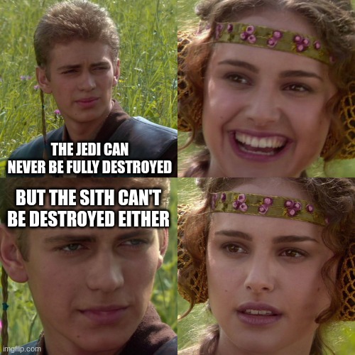Anakin Padme 4 Panel |  THE JEDI CAN NEVER BE FULLY DESTROYED; BUT THE SITH CAN'T BE DESTROYED EITHER | image tagged in anakin padme 4 panel,star wars,jedi,sith,balance | made w/ Imgflip meme maker