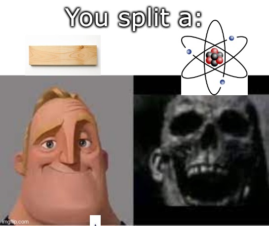 boom |  You split a: | image tagged in mr incredible becoming uncanny,skull,nuclear explosion | made w/ Imgflip meme maker
