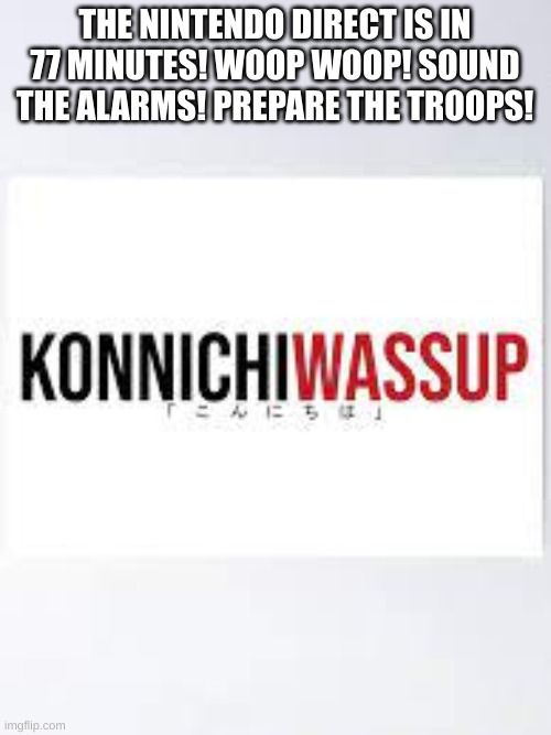 YOOOOOOOo | THE NINTENDO DIRECT IS IN 77 MINUTES! WOOP WOOP! SOUND THE ALARMS! PREPARE THE TROOPS! | image tagged in konnichiwassup | made w/ Imgflip meme maker