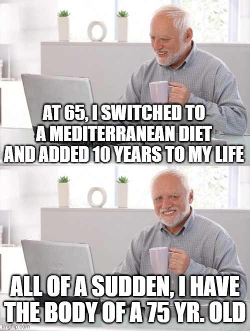 Old man cup of coffee | AT 65, I SWITCHED TO A MEDITERRANEAN DIET AND ADDED 10 YEARS TO MY LIFE; ALL OF A SUDDEN, I HAVE THE BODY OF A 75 YR. OLD | image tagged in old man cup of coffee | made w/ Imgflip meme maker