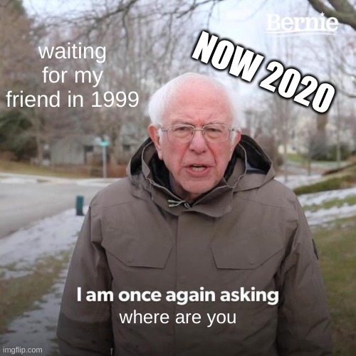 Bernie I Am Once Again Asking For Your Support | waiting for my friend in 1999; NOW 2020; where are you | image tagged in memes,bernie i am once again asking for your support | made w/ Imgflip meme maker