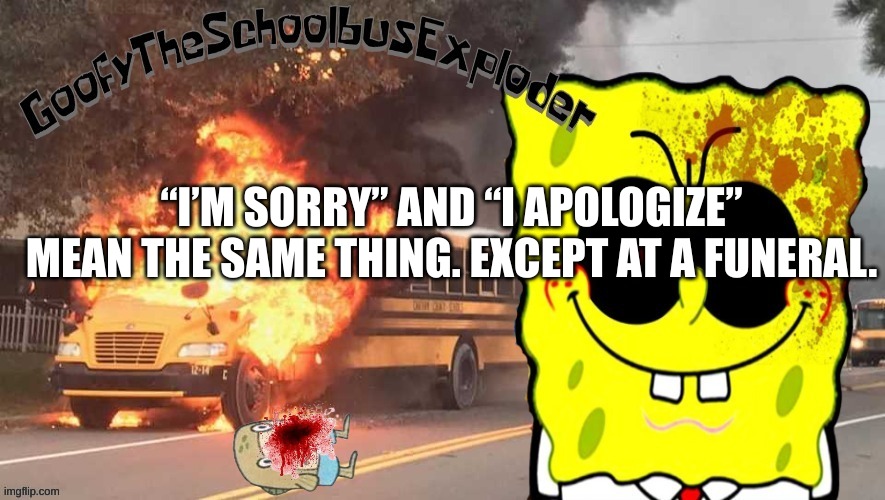 GoofyTheSchoolbusExploder's announcement template | “I’M SORRY” AND “I APOLOGIZE” MEAN THE SAME THING. EXCEPT AT A FUNERAL. | image tagged in goofytheschoolbusexploder's announcement template | made w/ Imgflip meme maker