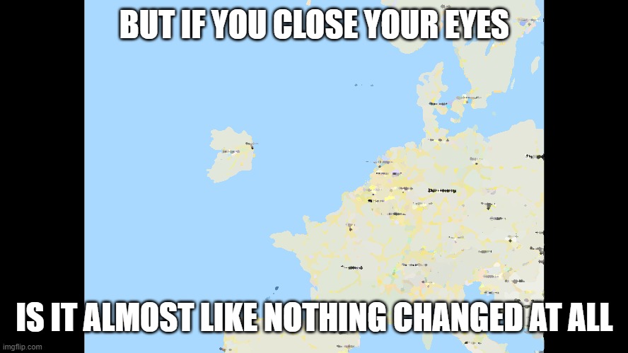 BUT IF YOU CLOSE YOUR EYES IS IT ALMOST LIKE NOTHING CHANGED AT ALL | made w/ Imgflip meme maker