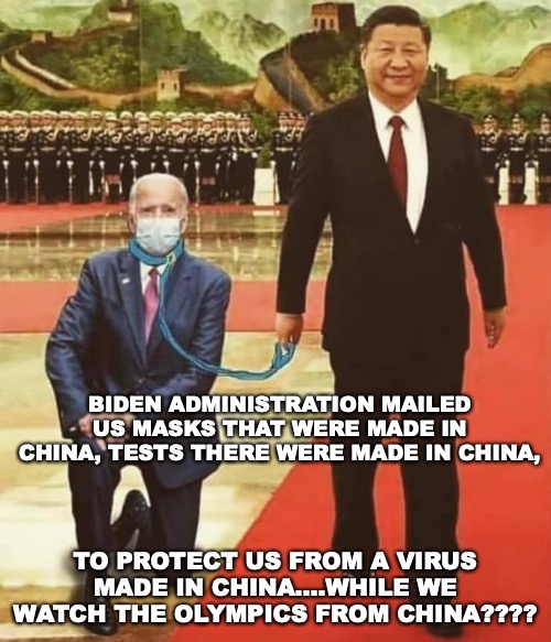 China Biden | BIDEN ADMINISTRATION MAILED US MASKS THAT WERE MADE IN CHINA, TESTS THERE WERE MADE IN CHINA, TO PROTECT US FROM A VIRUS MADE IN CHINA....WHILE WE WATCH THE OLYMPICS FROM CHINA???? | image tagged in china biden | made w/ Imgflip meme maker