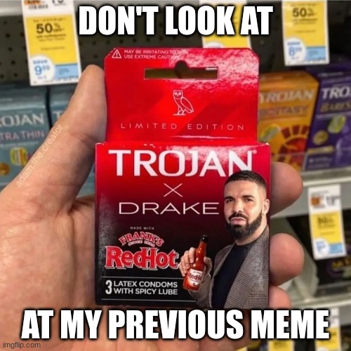 Trojan Drake Collab | DON'T LOOK AT; AT MY PREVIOUS MEME | image tagged in trojan drake collab | made w/ Imgflip meme maker