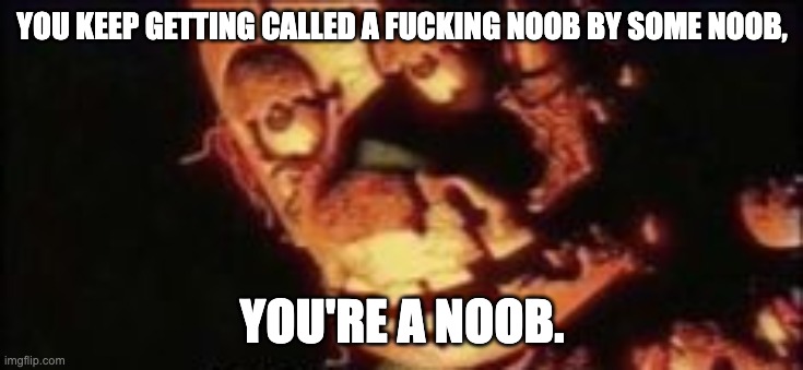 YOU KEEP GETTING CALLED A FUCKING NOOB BY SOME NOOB, YOU'RE A NOOB. | made w/ Imgflip meme maker