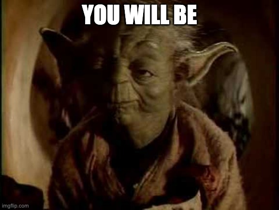 yoda-you-will-be | YOU WILL BE | image tagged in yoda-you-will-be | made w/ Imgflip meme maker
