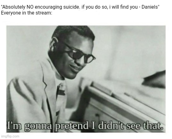 I'm gonna pretend I didn't see that | "Absolutely NO encouraging suicide. if you do so, i will find you - Daniels"
Everyone in the stream: | image tagged in i'm gonna pretend i didn't see that | made w/ Imgflip meme maker