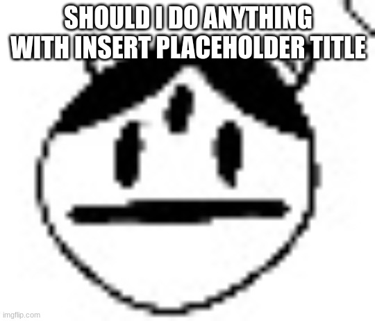 un bruh momento | SHOULD I DO ANYTHING WITH INSERT PLACEHOLDER TITLE | image tagged in un bruh momento | made w/ Imgflip meme maker