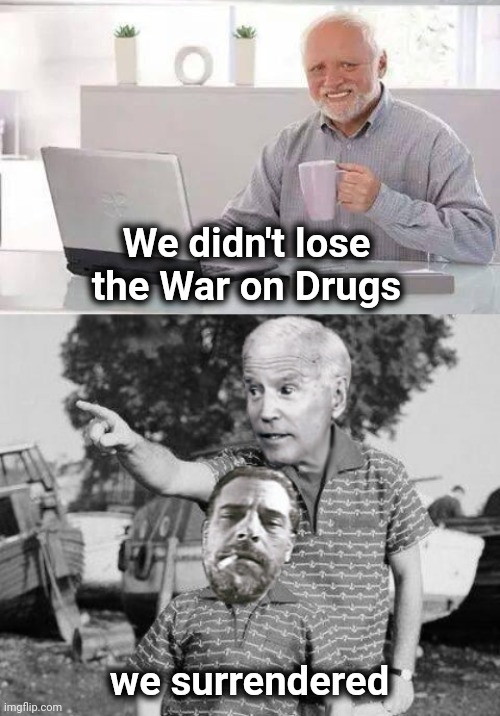 It's all over but the shouting | We didn't lose the War on Drugs; we surrendered | image tagged in memes,hide the pain harold,joe and hunter biden look son cross-over template,politicians suck,cowards,greedy | made w/ Imgflip meme maker