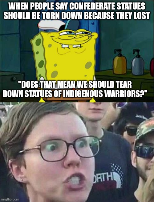 Some more bunk logic. | WHEN PEOPLE SAY CONFEDERATE STATUES SHOULD BE TORN DOWN BECAUSE THEY LOST; "DOES THAT MEAN WE SHOULD TEAR DOWN STATUES OF INDIGENOUS WARRIORS?" | image tagged in memes,don't you squidward,triggered liberal,liberal logic,liberal hypocrisy | made w/ Imgflip meme maker