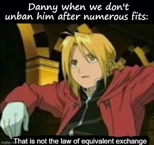 Danny when we don't unban him after numerous fits: | image tagged in black background,that is not the law of equivalent exchange | made w/ Imgflip meme maker