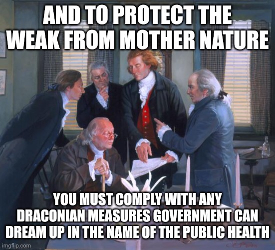 Founding Fathers | AND TO PROTECT THE WEAK FROM MOTHER NATURE YOU MUST COMPLY WITH ANY DRACONIAN MEASURES GOVERNMENT CAN DREAM UP IN THE NAME OF THE PUBLIC HEA | image tagged in founding fathers | made w/ Imgflip meme maker