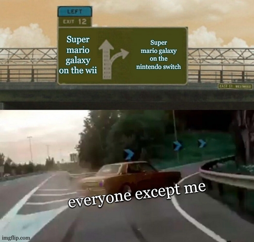 wii or switch? | Super mario galaxy on the wii; Super mario galaxy on the nintendo switch; everyone except me | image tagged in memes,left exit 12 off ramp,wii or switch | made w/ Imgflip meme maker
