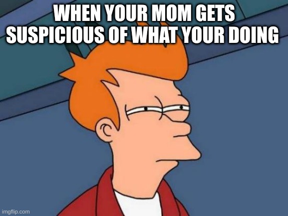 this is so funny | WHEN YOUR MOM GETS SUSPICIOUS OF WHAT YOUR DOING | image tagged in memes,futurama fry | made w/ Imgflip meme maker