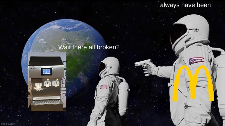 haha classic ice cream machine |  always have been; Wait there all broken? | image tagged in memes,always has been,ice cream,mcdonalds | made w/ Imgflip meme maker