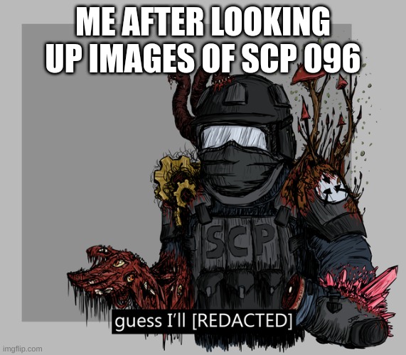 guess I'll [REDACTED] | ME AFTER LOOKING UP IMAGES OF SCP 096 | image tagged in guess i'll redacted | made w/ Imgflip meme maker