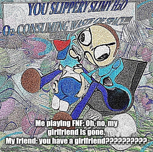 ABSOLUTE RAGE | Me playing FNF: Oh, no, my girlfriend is gone.
My friend: you have a girlfriend?????????? | image tagged in absolute rage | made w/ Imgflip meme maker