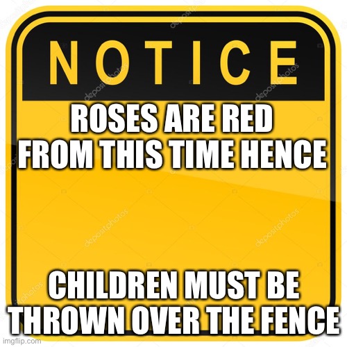 New entry point | ROSES ARE RED
FROM THIS TIME HENCE; CHILDREN MUST BE
THROWN OVER THE FENCE | image tagged in notice sign,fence,yeet,yeet the child | made w/ Imgflip meme maker