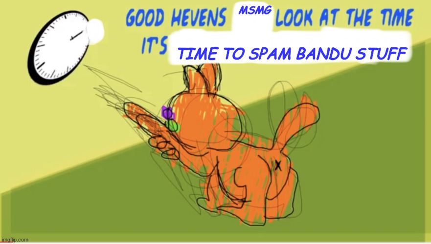 Good Hevens X Look At The Time It’s Y | MSMG; TIME TO SPAM BANDU STUFF | image tagged in good hevens x look at the time it s y | made w/ Imgflip meme maker
