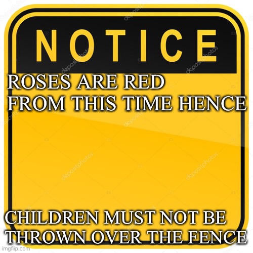Notice Sign | ROSES ARE RED
FROM THIS TIME HENCE CHILDREN MUST NOT BE
THROWN OVER THE FENCE | image tagged in notice sign | made w/ Imgflip meme maker