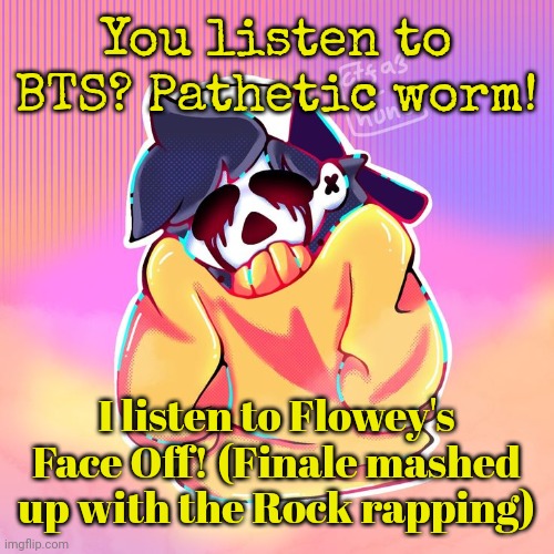 The Gold | You listen to BTS? Pathetic worm! I listen to Flowey's Face Off! (Finale mashed up with the Rock rapping) | image tagged in the gold | made w/ Imgflip meme maker