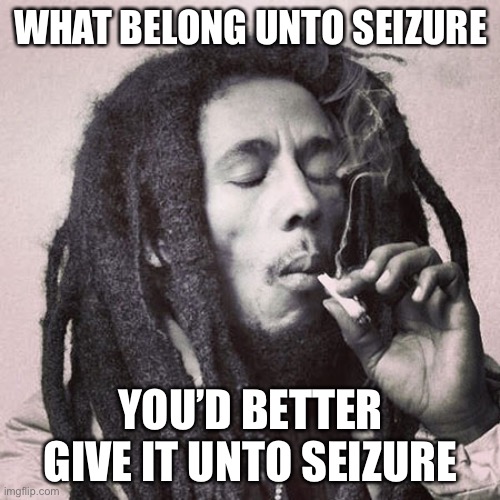 Bob Marley smoking joint | WHAT BELONG UNTO SEIZURE; YOU’D BETTER GIVE IT UNTO SEIZURE | image tagged in bob marley smoking joint | made w/ Imgflip meme maker