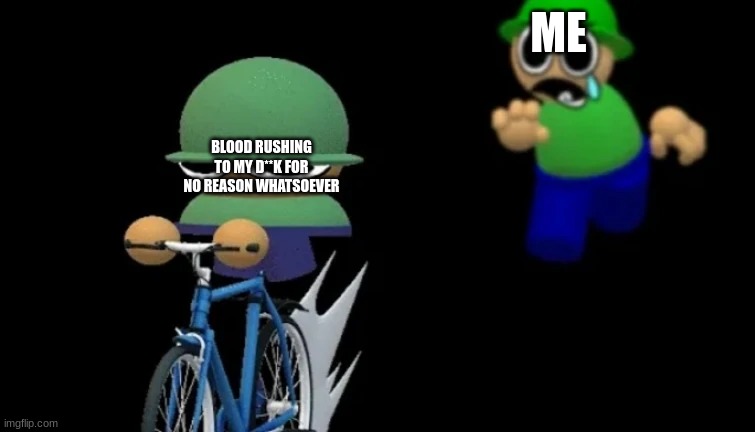 w h y | ME; BLOOD RUSHING TO MY D**K FOR NO REASON WHATSOEVER | made w/ Imgflip meme maker
